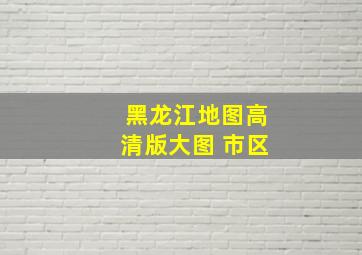 黑龙江地图高清版大图 市区